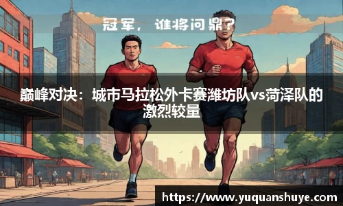 巅峰对决：城市马拉松外卡赛潍坊队vs菏泽队的激烈较量