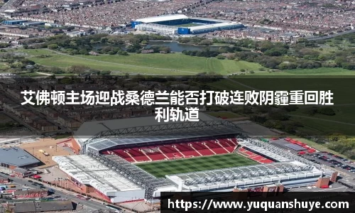 艾佛顿主场迎战桑德兰能否打破连败阴霾重回胜利轨道