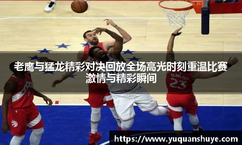 老鹰与猛龙精彩对决回放全场高光时刻重温比赛激情与精彩瞬间